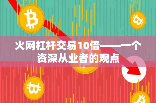 火网杠杆交易10倍——一个资深从业者的观点 火网杠杆交易10倍——一个资深从业者的观点