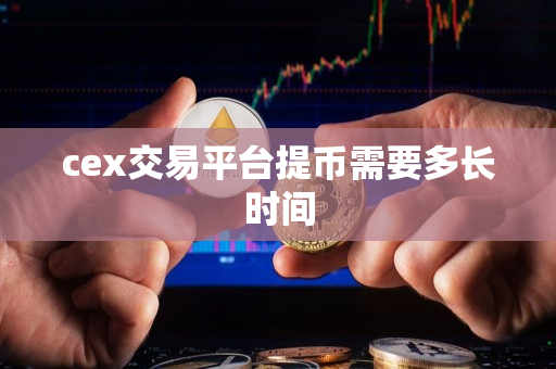 cex交易平台提币需要多长时间 cex交易平台提币需要多长时间