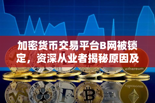 加密货币交易平台B网被锁定,资深从业者揭秘原因及影响 加密货币交易平台B网被锁定,资深从业者揭秘原因及影响