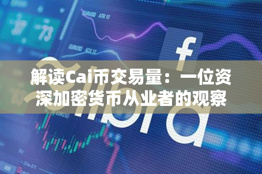 解读Cai币交易量:一位资深加密货币从业者的观察 解读Cai币交易量:一位资深加密货币从业者的观察