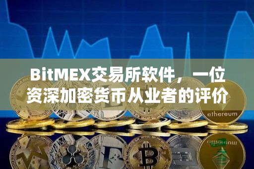 BitMEX交易所软件，一位资深加密货币从业者的评价