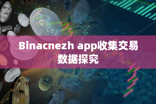 Binacnezh app收集交易数据探究 Binacnezh app收集交易数据探究