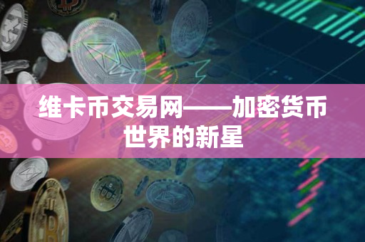 维卡币交易网——加密货币世界的新星 维卡币交易网——加密货币世界的新星