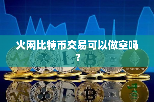 火网比特币交易可以做空吗? 火网比特币交易可以做空吗?