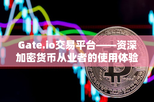 Gate.io交易平台——资深加密货币从业者的使用体验 Gate.io交易平台——资深加密货币从业者的使用体验