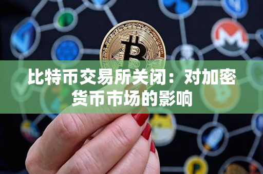 比特币交易所关闭:对加密货币市场的影响 比特币交易所关闭:对加密货币市场的影响