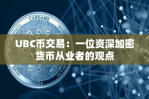 UBC币交易:一位资深加密货币从业者的观点 UBC币交易:一位资深加密货币从业者的观点