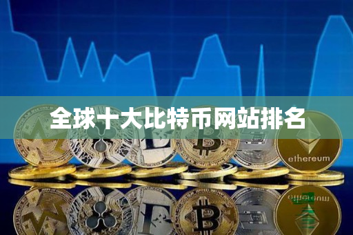 全球十大比特币网站排名 全球十大比特币网站排名