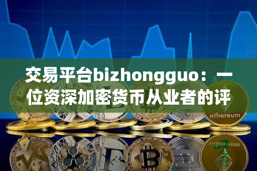 交易平台bizhongguo：一位资深加密货币从业者的评价
