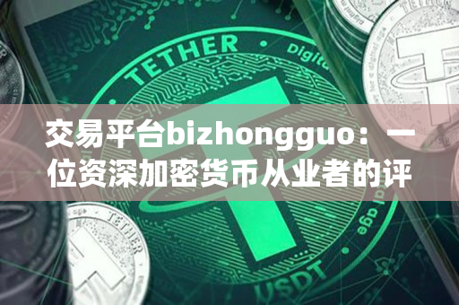 交易平台bizhongguo：一位资深加密货币从业者的评价