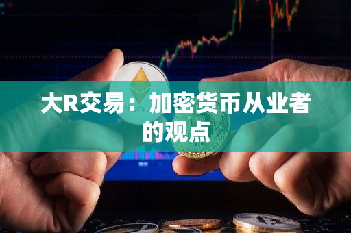 大R交易:加密货币从业者的观点 大R交易:加密货币从业者的观点