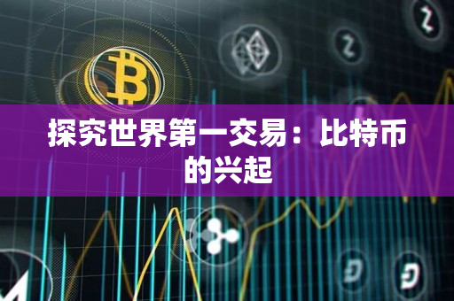 探究世界第一交易:比特币的兴起 探究世界第一交易:比特币的兴起