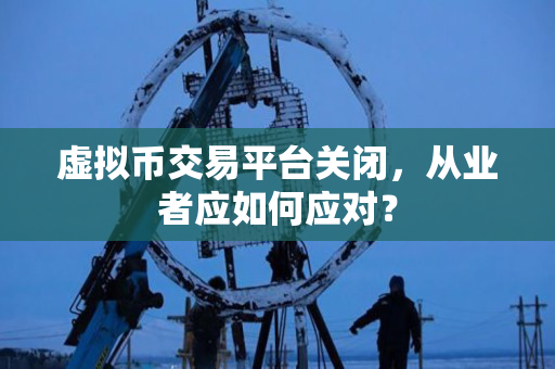 虚拟币交易平台关闭,从业者应如何应对? 虚拟币交易平台关闭,从业者应如何应对?