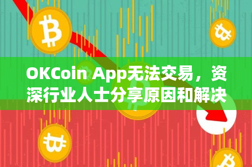 OKCoin App无法交易，资深行业人士分享原因和解决方法