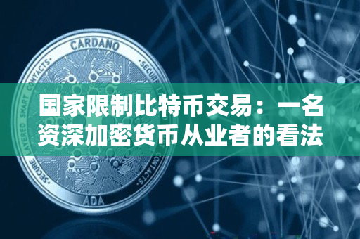 国家限制比特币交易:一名资深加密货币从业者的看法 国家限制比特币交易:一名资深加密货币从业者的看法