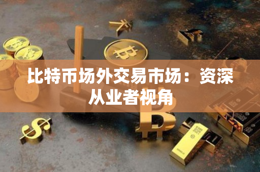 比特币场外交易市场：资深从业者视角