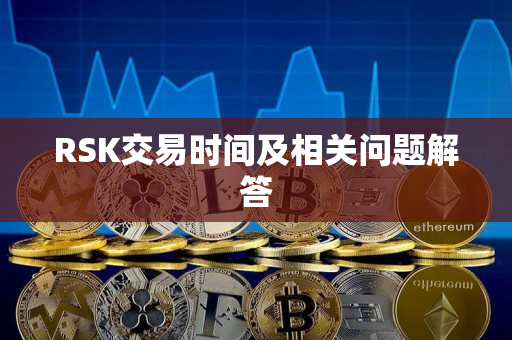 RSK交易时间及相关问题解答 RSK交易时间及相关问题解答