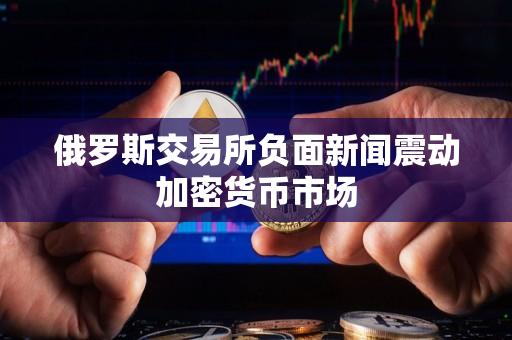 俄罗斯交易所负面新闻震动加密货币市场
