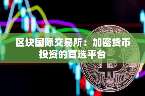 区块国际交易所:加密货币投资的首选平台 区块国际交易所:加密货币投资的首选平台
