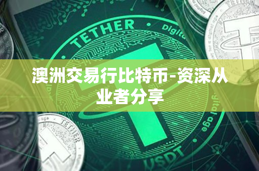澳洲交易行比特币-资深从业者分享 澳洲交易行比特币-资深从业者分享