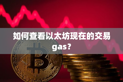 如何查看以太坊现在的交易gas? 如何查看以太坊现在的交易gas?