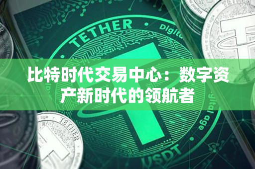 比特时代交易中心:数字资产新时代的领航者 比特时代交易中心:数字资产新时代的领航者