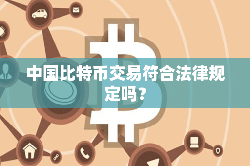 中国比特币交易符合法律规定吗? 中国比特币交易符合法律规定吗?