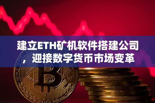 建立ETH矿机软件搭建公司，迎接数字货币市场变革