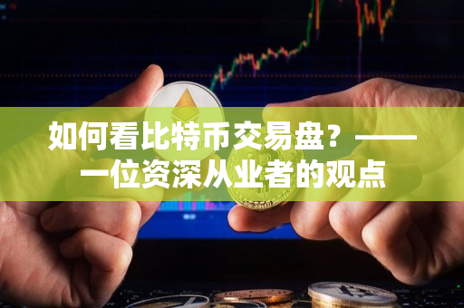 如何看比特币交易盘?——一位资深从业者的观点 如何看比特币交易盘?——一位资深从业者的观点