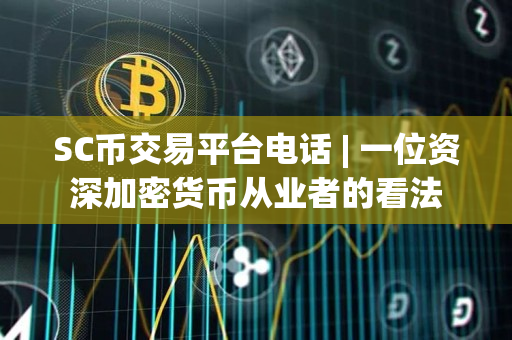 SC币交易平台电话 | 一位资深加密货币从业者的看法 SC币交易平台电话 | 一位资深加密货币从业者的看法