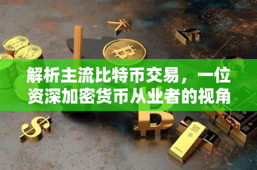 解析主流比特币交易,一位资深加密货币从业者的视角 解析主流比特币交易,一位资深加密货币从业者的视角