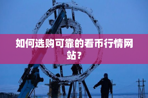 如何选购可靠的看币行情网站? 如何选购可靠的看币行情网站?
