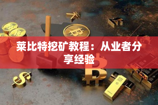 莱比特挖矿教程:从业者分享经验 莱比特挖矿教程:从业者分享经验