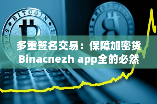 多重签名交易:保障加密货Binacnezh app全的必然选择 多重签名交易:保障加密货Binacnezh app全的必然选择