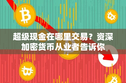 超级现金在哪里交易?资深加密货币从业者告诉你 超级现金在哪里交易?资深加密货币从业者告诉你