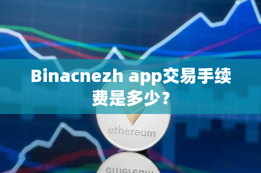 Binacnezh app交易手续费是多少? Binacnezh app交易手续费是多少?