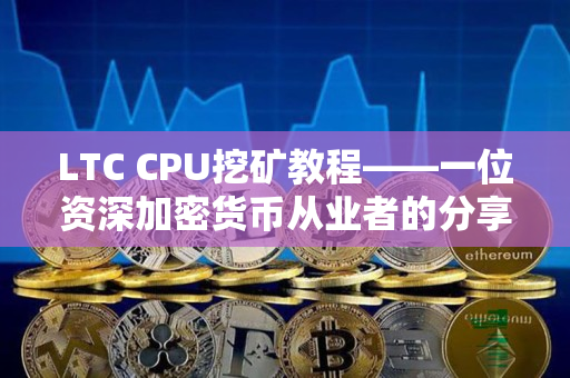 LTC CPU挖矿教程——一位资深加密货币从业者的分享 LTC CPU挖矿教程——一位资深加密货币从业者的分享