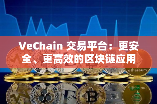 VeChain 交易平台：更安全、更高效的区块链应用