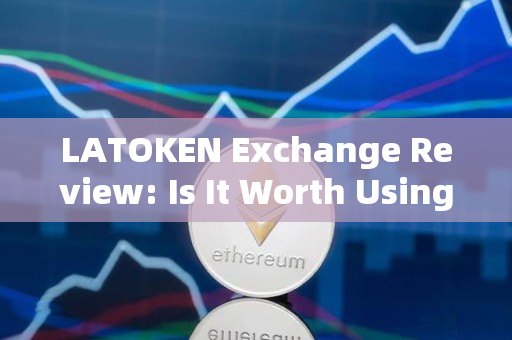 LATOKEN Exchange Review: Is It Worth Using for Cryptocurrency Trading?