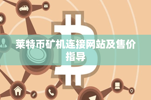 莱特币矿机连接网站及售价指导 莱特币矿机连接网站及售价指导