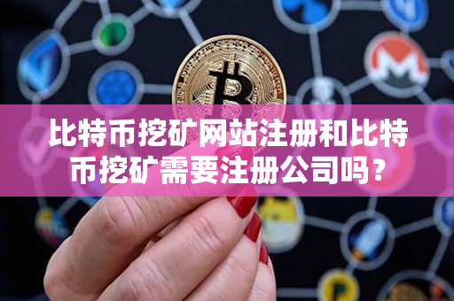 比特币挖矿网站注册和比特币挖矿需要注册公司吗? 比特币挖矿网站注册和比特币挖矿需要注册公司吗?