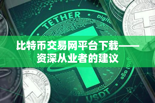 比特币交易网平台下载——资深从业者的建议 比特币交易网平台下载——资深从业者的建议
