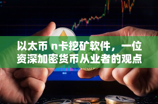 以太币 n卡挖矿软件，一位资深加密货币从业者的观点