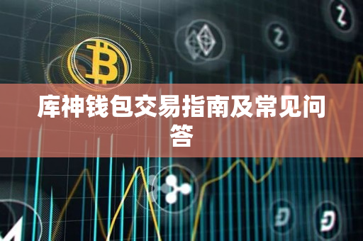 库神钱包交易指南及常见问答 库神钱包交易指南及常见问答