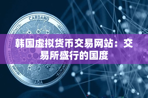 韩国虚拟货币交易网站:交易所盛行的国度 韩国虚拟货币交易网站:交易所盛行的国度