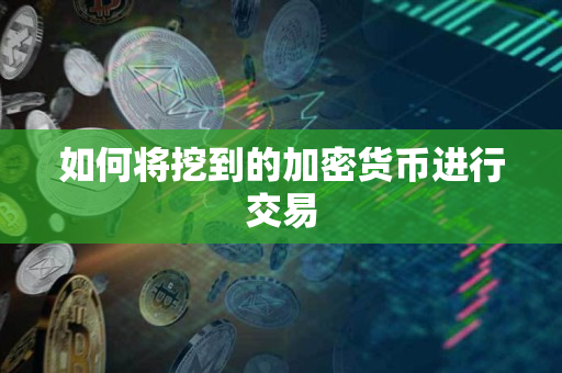 如何将挖到的加密货币进行交易 如何将挖到的加密货币进行交易