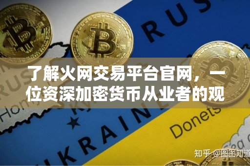 了解火网交易平台官网,一位资深加密货币从业者的观点 了解火网交易平台官网,一位资深加密货币从业者的观点