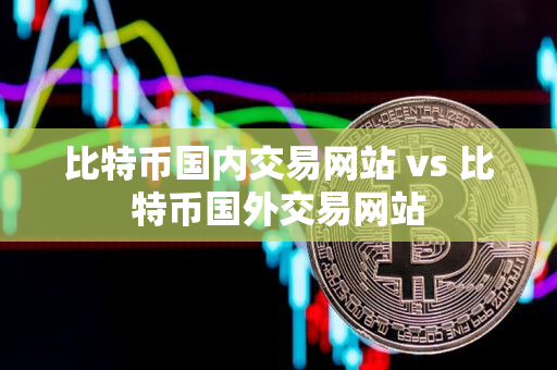 比特币国内交易网站 vs 比特币国外交易网站 比特币国内交易网站 vs 比特币国外交易网站