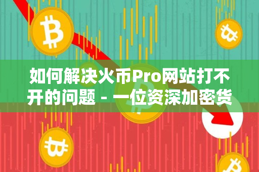 如何解决火币Pro网站打不开的问题 - 一位资深加密货币交易者的指导