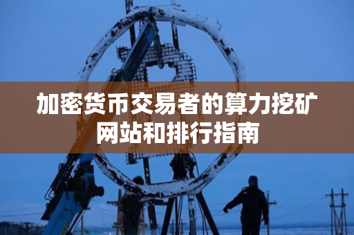 加密货币交易者的算力挖矿网站和排行指南 加密货币交易者的算力挖矿网站和排行指南